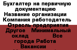Бухгалтер на первичную документацию › Название организации ­ Компания-работодатель › Отрасль предприятия ­ Другое › Минимальный оклад ­ 27 000 - Все города Работа » Вакансии   . Мурманская обл.,Оленегорск г.